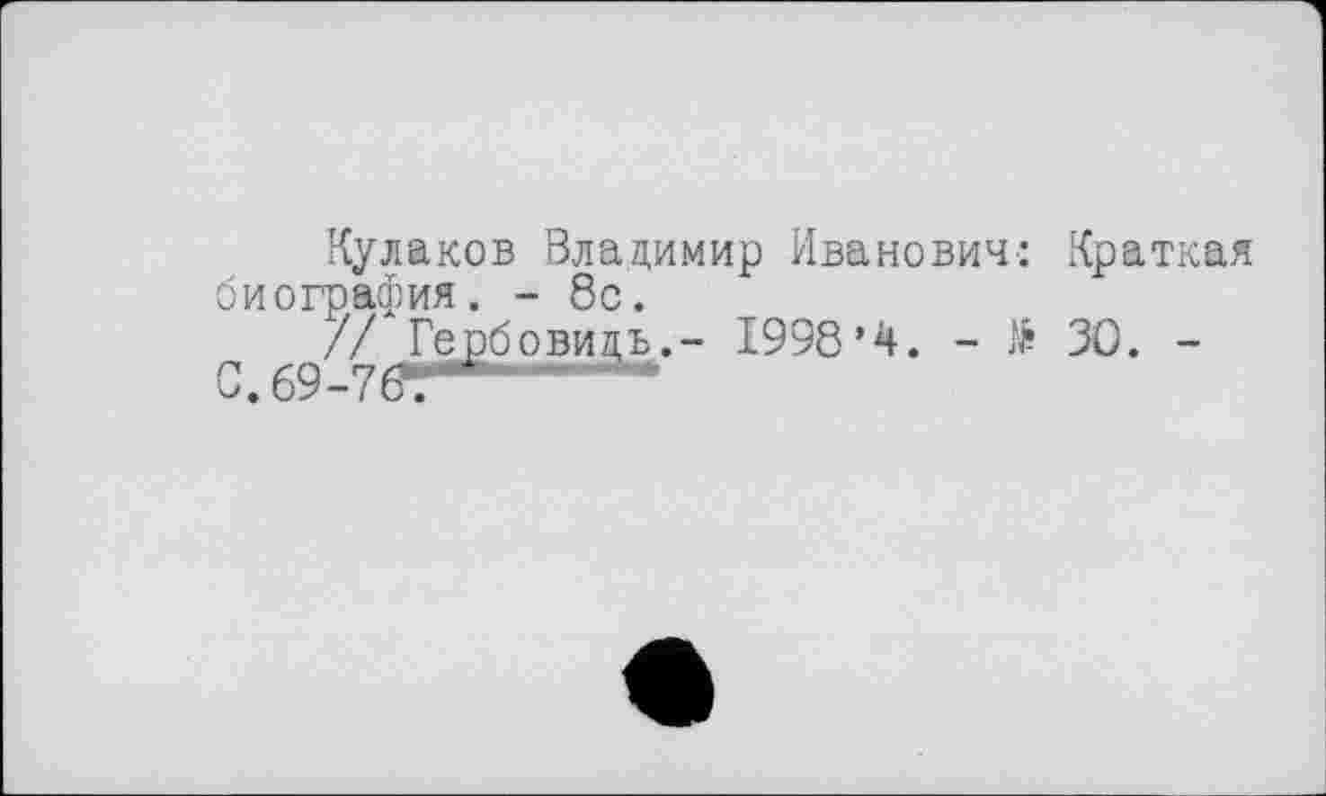 ﻿Кулаков Владимир Иванович: Краткая биография. - 8с.
// Гербовидь.- 1998’4. - lé ЗО. -
С. 69-76-. -----